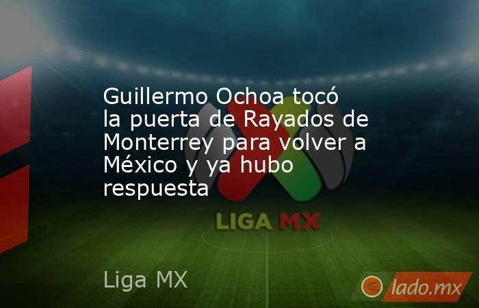 Guillermo Ochoa tocó la puerta de Rayados de Monterrey para volver a México y ya hubo respuesta. Noticias en tiempo real
