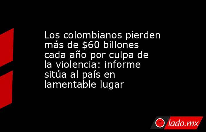 Los colombianos pierden más de $60 billones cada año por culpa de la violencia: informe sitúa al país en lamentable lugar. Noticias en tiempo real