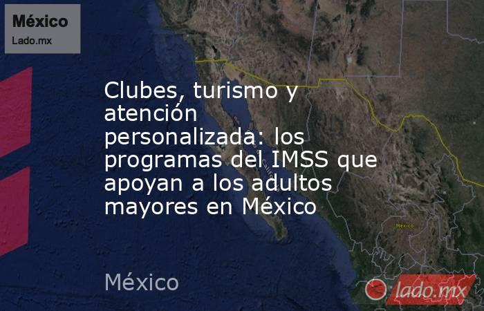 Clubes, turismo y atención personalizada: los programas del IMSS que apoyan a los adultos mayores en México . Noticias en tiempo real