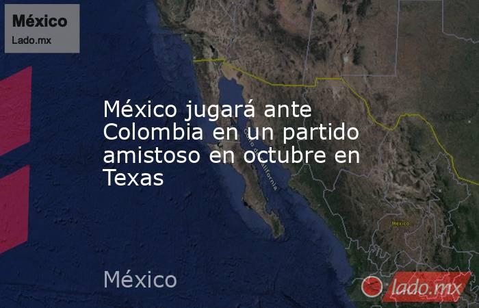 México jugará ante Colombia en un partido amistoso en octubre en Texas. Noticias en tiempo real