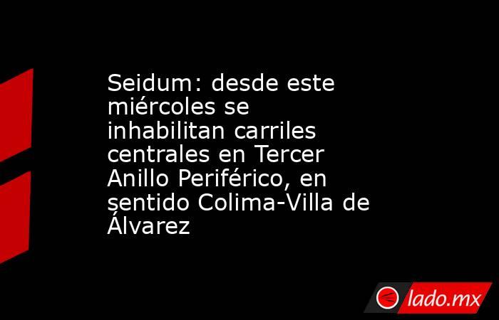 Seidum: desde este miércoles se inhabilitan carriles centrales en Tercer Anillo Periférico, en sentido Colima-Villa de Álvarez. Noticias en tiempo real