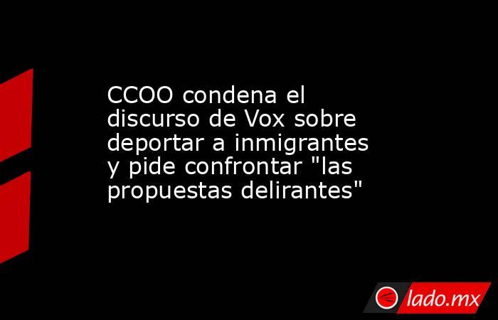 CCOO condena el discurso de Vox sobre deportar a inmigrantes y pide confrontar 