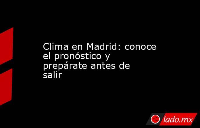 Clima en Madrid: conoce el pronóstico y prepárate antes de salir. Noticias en tiempo real