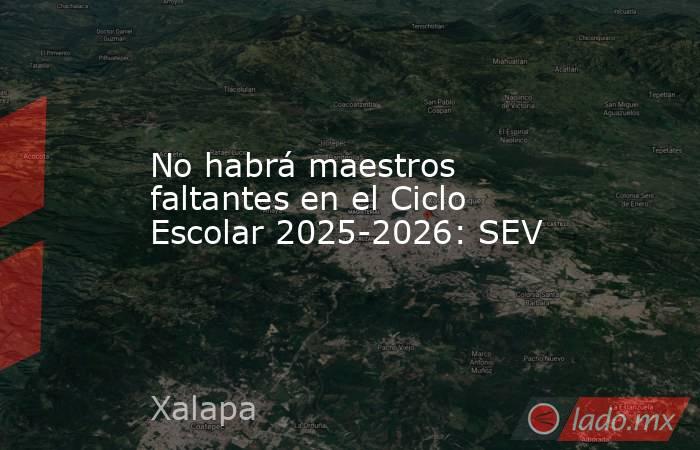 No habrá maestros faltantes en el Ciclo Escolar 2025-2026: SEV. Noticias en tiempo real