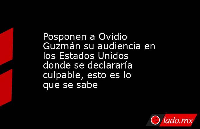 Posponen a Ovidio Guzmán su audiencia en los Estados Unidos donde se declararía culpable, esto es lo que se sabe. Noticias en tiempo real