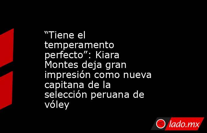 “Tiene el temperamento perfecto”: Kiara Montes deja gran impresión como nueva capitana de la selección peruana de vóley. Noticias en tiempo real