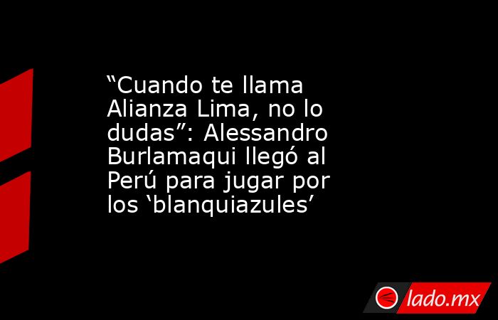 “Cuando te llama Alianza Lima, no lo dudas”: Alessandro Burlamaqui llegó al Perú para jugar por los ‘blanquiazules’. Noticias en tiempo real