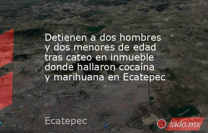 Detienen a dos hombres y dos menores de edad tras cateo en inmueble donde hallaron cocaína y marihuana en Ecatepec . Noticias en tiempo real