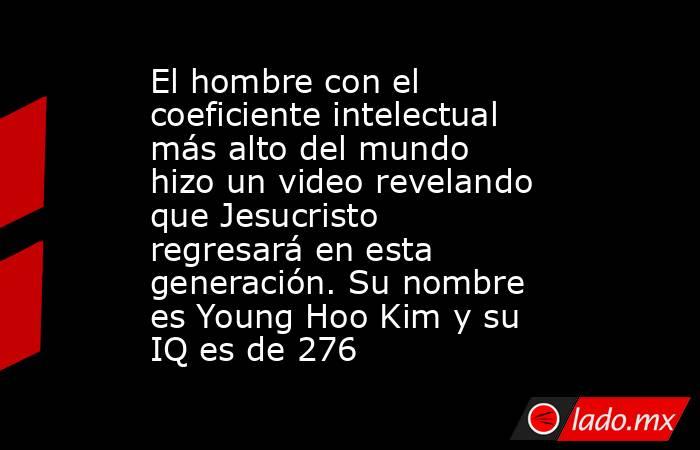 El hombre con el coeficiente intelectual más alto del mundo hizo un video revelando que Jesucristo regresará en esta generación. Su nombre es Young Hoo Kim y su IQ es de 276. Noticias en tiempo real
