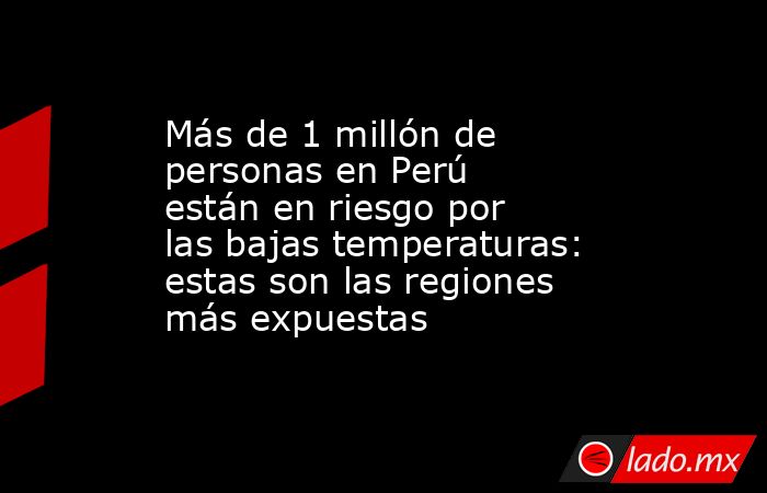 Más de 1 millón de personas en Perú están en riesgo por las bajas temperaturas: estas son las regiones más expuestas. Noticias en tiempo real