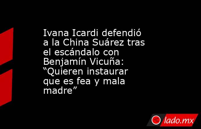 Ivana Icardi defendió a la China Suárez tras el escándalo con Benjamín Vicuña: “Quieren instaurar que es fea y mala madre”. Noticias en tiempo real