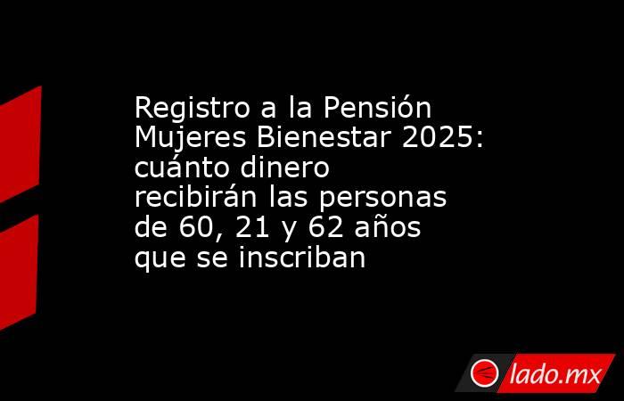 Registro a la Pensión Mujeres Bienestar 2025: cuánto dinero recibirán las personas de 60, 21 y 62 años que se inscriban. Noticias en tiempo real