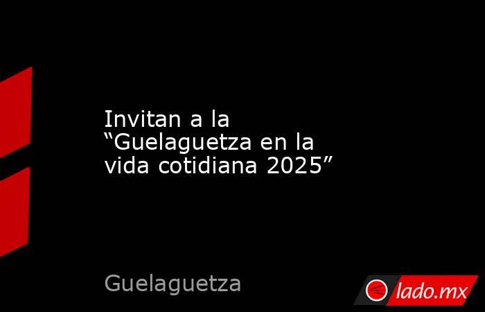 Invitan a la “Guelaguetza en la vida cotidiana 2025”. Noticias en tiempo real