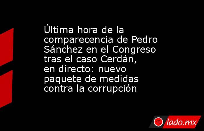Última hora de la comparecencia de Pedro Sánchez en el Congreso tras el caso Cerdán, en directo: nuevo paquete de medidas contra la corrupción . Noticias en tiempo real