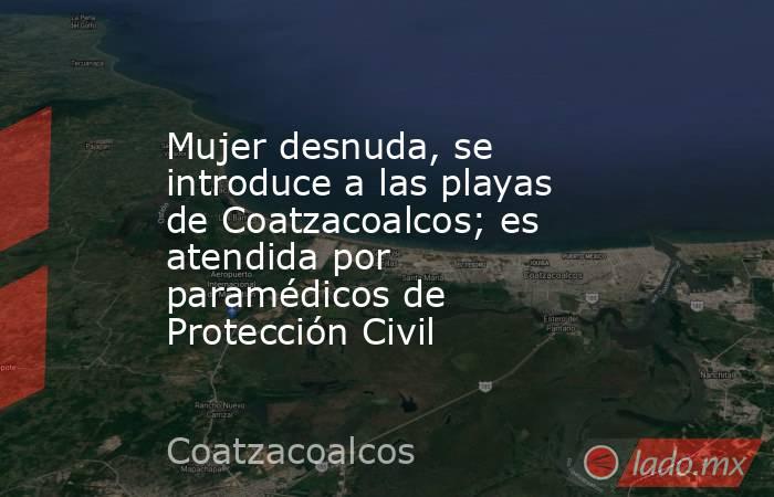 Mujer desnuda, se introduce a las playas de Coatzacoalcos; es atendida por paramédicos de Protección Civil. Noticias en tiempo real