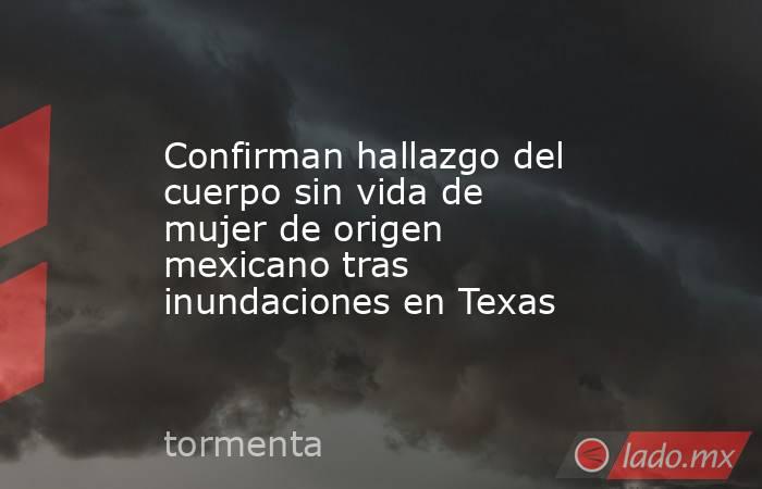 Confirman hallazgo del cuerpo sin vida de mujer de origen mexicano tras inundaciones en Texas. Noticias en tiempo real