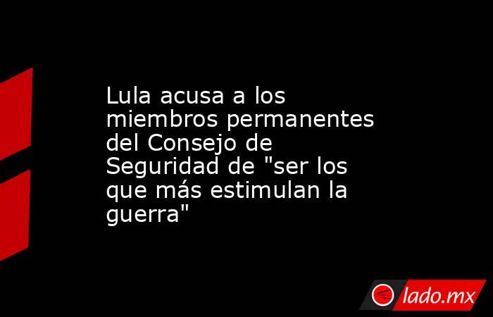 Lula acusa a los miembros permanentes del Consejo de Seguridad de 