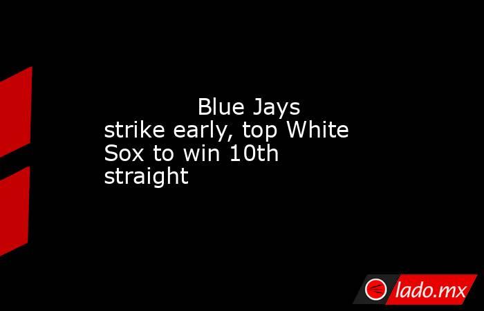             Blue Jays strike early, top White Sox to win 10th straight        . Noticias en tiempo real