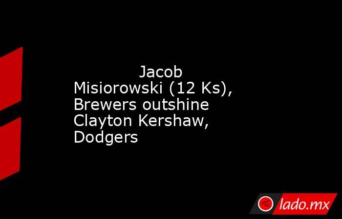             Jacob Misiorowski (12 Ks), Brewers outshine Clayton Kershaw, Dodgers        . Noticias en tiempo real