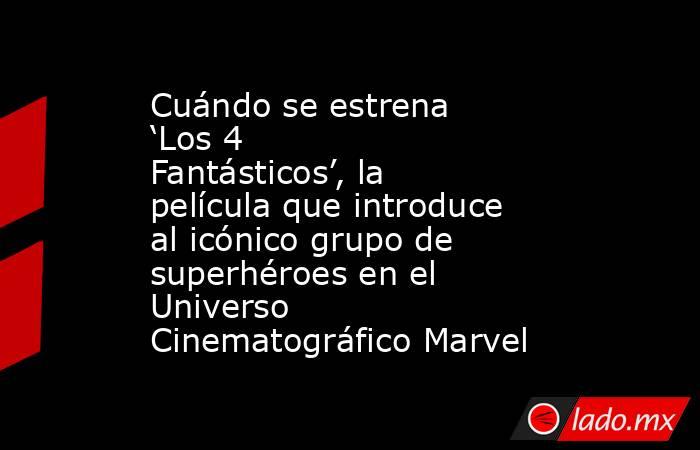 Cuándo se estrena ‘Los 4 Fantásticos’, la película que introduce al icónico grupo de superhéroes en el Universo Cinematográfico Marvel. Noticias en tiempo real