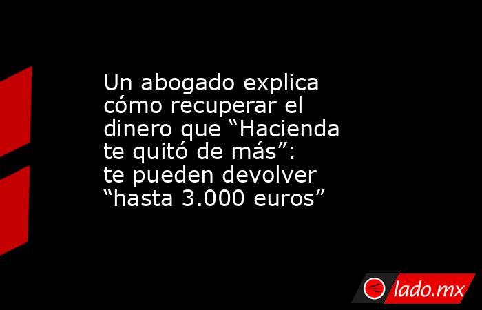 Un abogado explica cómo recuperar el dinero que “Hacienda te quitó de más”: te pueden devolver “hasta 3.000 euros”. Noticias en tiempo real