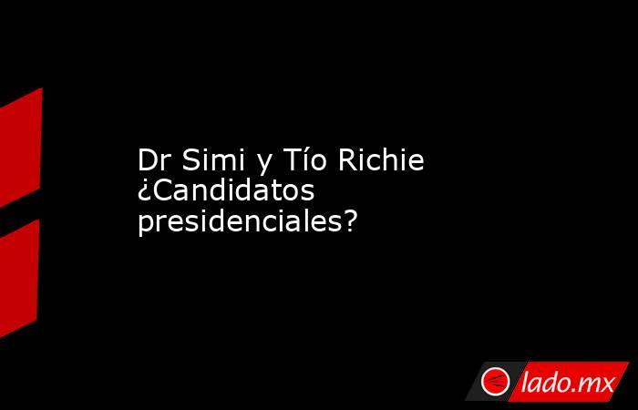 Dr Simi y Tío Richie ¿Candidatos presidenciales?. Noticias en tiempo real
