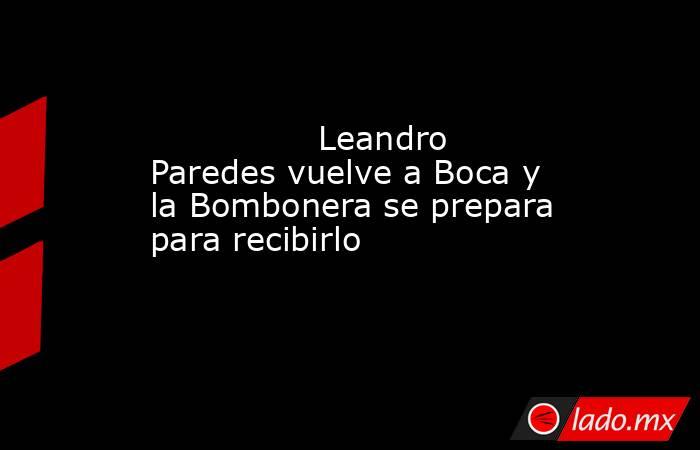                                        Leandro Paredes vuelve a Boca y la Bombonera se prepara para recibirlo                                   . Noticias en tiempo real