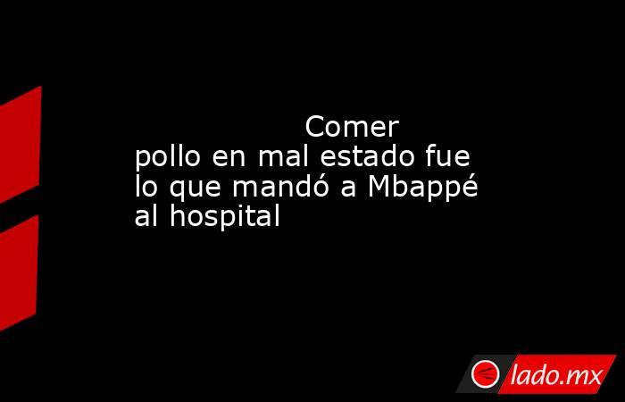                  Comer pollo en mal estado fue lo que mandó a Mbappé al hospital             . Noticias en tiempo real