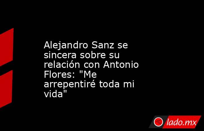                                                                                        Alejandro Sanz se sincera sobre su relación con Antonio Flores: 