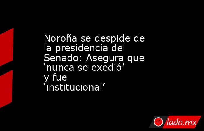 Noroña se despide de la presidencia del Senado: Asegura que ‘nunca se exedió’ y fue ‘institucional’. Noticias en tiempo real