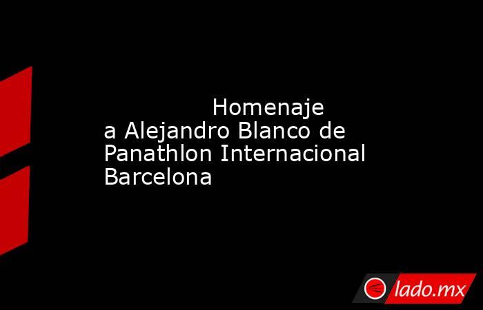                                                                                                               Homenaje a Alejandro Blanco de Panathlon Internacional Barcelona                                                                                 . Noticias en tiempo real