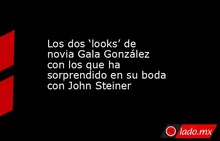Los dos ‘looks’ de novia Gala González con los que ha sorprendido en su boda con John Steiner. Noticias en tiempo real