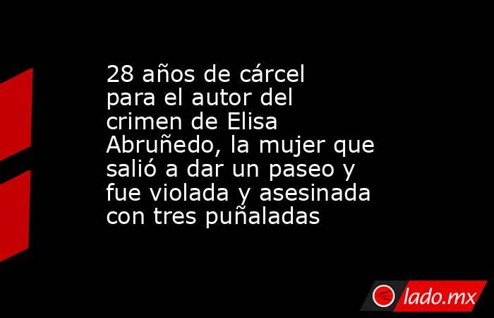 28 años de cárcel para el autor del crimen de Elisa Abruñedo, la mujer que salió a dar un paseo y fue violada y asesinada con tres puñaladas. Noticias en tiempo real