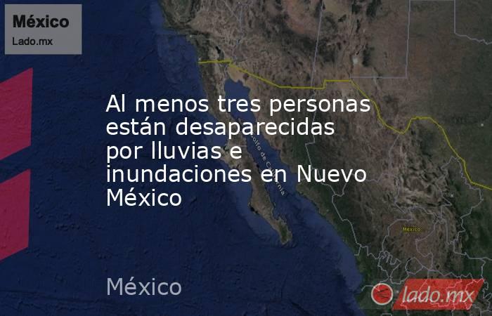 Al menos tres personas están desaparecidas por lluvias e inundaciones en Nuevo México. Noticias en tiempo real
