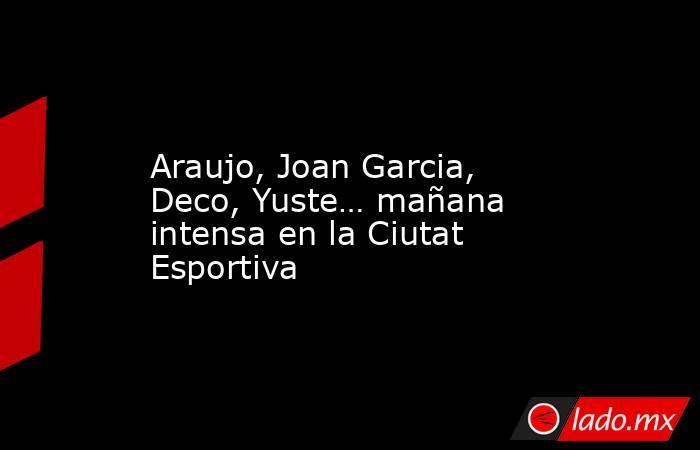                   Araujo, Joan Garcia, Deco, Yuste… mañana intensa en la Ciutat Esportiva              . Noticias en tiempo real