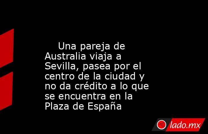                                                                                                     Una pareja de Australia viaja a Sevilla, pasea por el centro de la ciudad y no da crédito a lo que se encuentra en la Plaza de España                      . Noticias en tiempo real