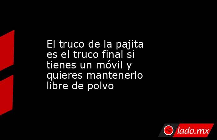 El truco de la pajita es el truco final si tienes un móvil y quieres mantenerlo libre de polvo. Noticias en tiempo real