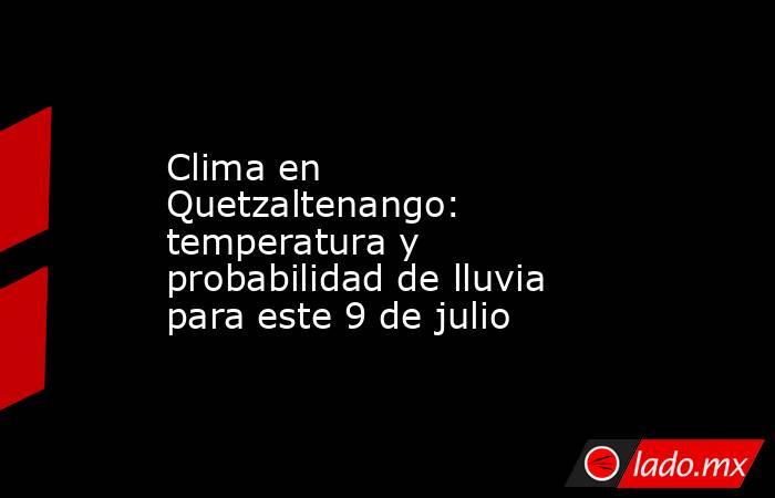 Clima en Quetzaltenango: temperatura y probabilidad de lluvia para este 9 de julio. Noticias en tiempo real
