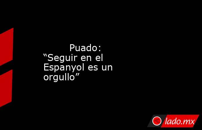                                 Puado: “Seguir en el Espanyol es un orgullo”                            . Noticias en tiempo real