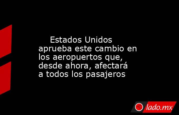                                                                                                     Estados Unidos aprueba este cambio en los aeropuertos que, desde ahora, afectará a todos los pasajeros                                                     . Noticias en tiempo real