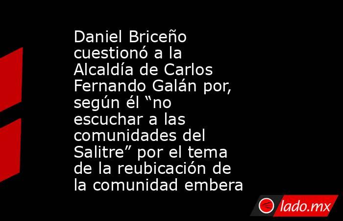 Daniel Briceño cuestionó a la Alcaldía de Carlos Fernando Galán por, según él “no escuchar a las comunidades del Salitre” por el tema de la reubicación de la comunidad embera. Noticias en tiempo real
