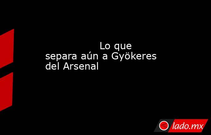                                                                                         Lo que separa aún a Gyökeres del Arsenal                                                                                    . Noticias en tiempo real