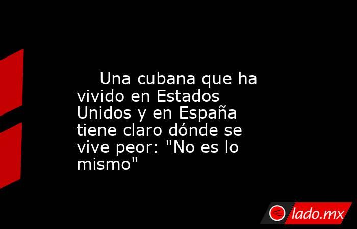                                                                                                     Una cubana que ha vivido en Estados Unidos y en España tiene claro dónde se vive peor: 