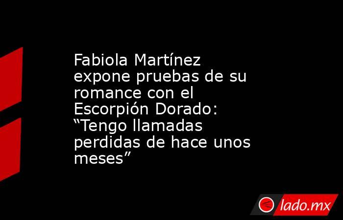 Fabiola Martínez expone pruebas de su romance con el Escorpión Dorado: “Tengo llamadas perdidas de hace unos meses”. Noticias en tiempo real