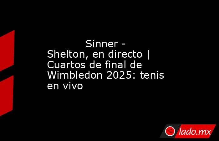            Sinner - Shelton, en directo | Cuartos de final de Wimbledon 2025: tenis en vivo       . Noticias en tiempo real