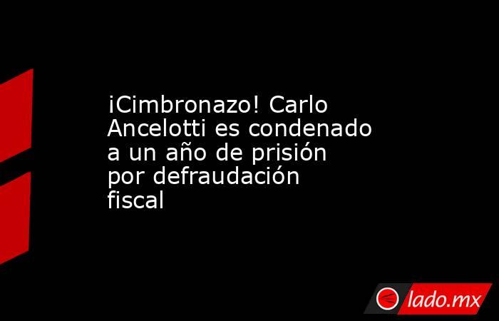 ¡Cimbronazo! Carlo Ancelotti es condenado a un año de prisión por defraudación fiscal. Noticias en tiempo real