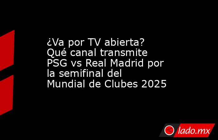 ¿Va por TV abierta? Qué canal transmite PSG vs Real Madrid por la semifinal del Mundial de Clubes 2025. Noticias en tiempo real