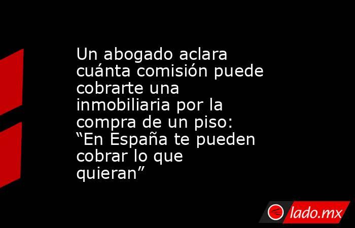 Un abogado aclara cuánta comisión puede cobrarte una inmobiliaria por la compra de un piso: “En España te pueden cobrar lo que quieran”. Noticias en tiempo real