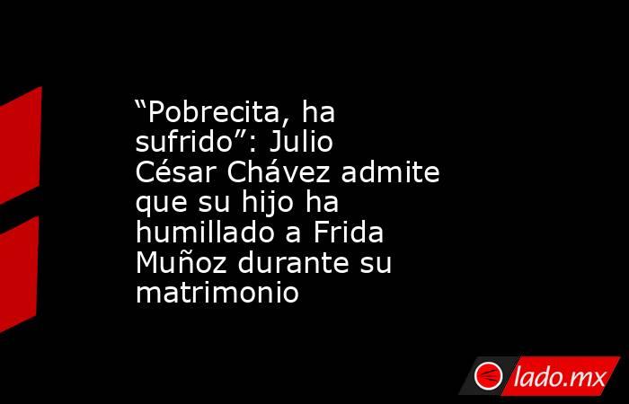 “Pobrecita, ha sufrido”: Julio César Chávez admite que su hijo ha humillado a Frida Muñoz durante su matrimonio. Noticias en tiempo real