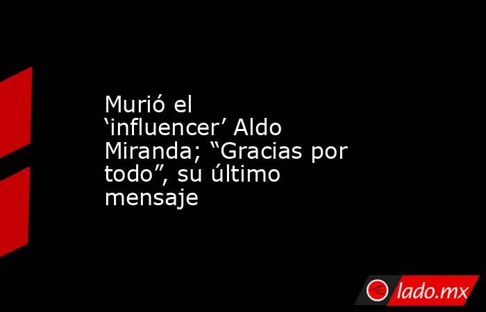 Murió el ‘influencer’ Aldo Miranda; “Gracias por todo”, su último mensaje. Noticias en tiempo real